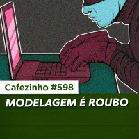 Cafezinho 598 – Modelagem é roubo