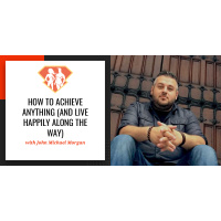 Ep. 22: How to Achieve Anything (and Live Happily Along the Way) with John Michael Morgan