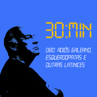 080 – Adiós Galeano, Esquerdopatas e outras Latinices