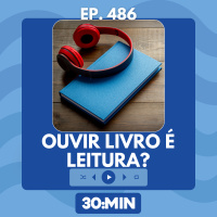 30:MIN 486 - Ouvir livro é leitura?