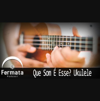 Fermata Podcast #72 – Que Som É Esse? Ukulele