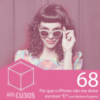 Ep. 068 - Porque o iPhone não me deixa escrever E? (com Bárbara Eugênia)