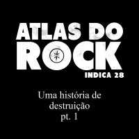 Uma história de destruição - parte 1 (Atlas do Rock Indica 28)