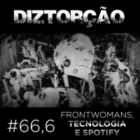 Diztorção #66,6 Frontwomans, tecnologia e Spotify
