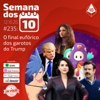 Semana dos 10 #235 | O final eufórico dos garotos do Trump