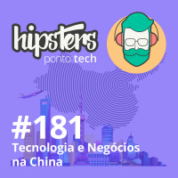 Hipsters Ponto Tech #181 – Tecnologia e Negócios na China