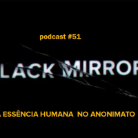 Black MIrror E A Essência Humana No Anonimato - Podcast #51