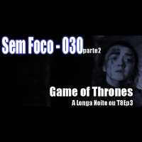 Sem Foco 30 – Game Of Thrones – Temporada 08 – Episódio 03 – A Longa Noite! – parte 2!!