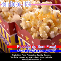 SF 065 – Pipocão do Sem Foco!! – Uma Série e um Filme!!!