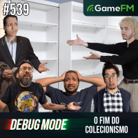 O FIM DO COLECIONISMO - Debug Mode #539 - Podcast