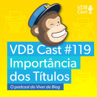VDB Cast #119 - MailChimp #3 - A importância dos títulos impossíveis de serem ignorados
