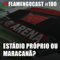 FlamengoCast #180 - Estádio Próprio ou Maracanã?
