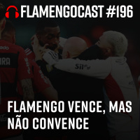 FlaCast #196 - Flamengo vence, mas não convence