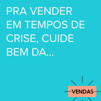 Pra vender em tempos de crise cuide muito da...
