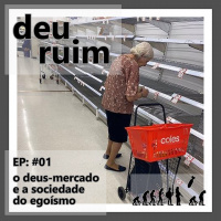 Deu Ruim #01: O deus-mercado e a sociedade do egoísmo