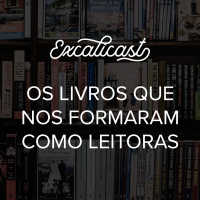 Excalicast 026 - Os livros que nos formaram como leitoras