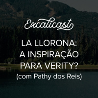 Excalicast 021 - La Llorona: A Inspiração para Verity? (com Pathy dos Reis)
