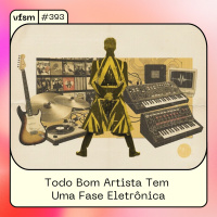 VFSM #393 - Todo Bom Artista Tem Uma Fase Eletrônica