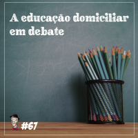 A educação domiciliar em debate - Programa n.67