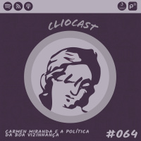 ClioCast #064: Carmen Miranda e a Política da Boa Vizinhança