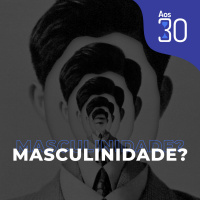 Aos 30 #11 - Masculinidade aos 30