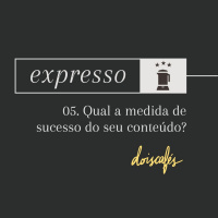 expresso | 05 | Qual a medida de sucesso do seu conteúdo?