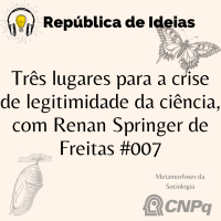 #104 Metamorfoses da Sociologia - Três lugares para a crise de legitimidade da ciência, com Renan Springer de Freitas #007