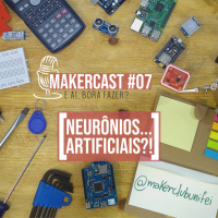 MakerCast #07: Neurônios... Artificiais?!