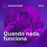 153. Quando nada funciona para mudar nossa vida