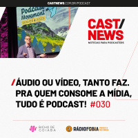 CASTNEWS #030 - Áudio ou vídeo, tanto faz. Pra quem consome a mídia, tudo é podcast!