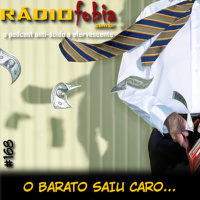 RADIOFOBIA 168 – O barato saiu caro…