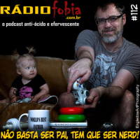 RADIOFOBIA 112 – Não basta ser pai, tem que ser NERD!