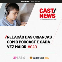 CASTNEWS #040 - Relação das crianças com o podcast é cada vez maior