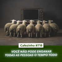 Cafezinho 718 - Você não pode enganar todas as pessoas o tempo todo
