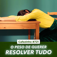 Cafezinho 721 - O peso de querer resolver tudo