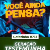 Cafezinho 714 - A geração testemunha