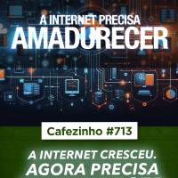 Cafezinho 713 - A internet cresceu. Agora precisa amadurecer.