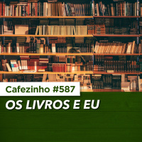 Cafezinho 587 - Os livros e eu