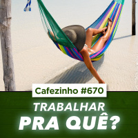 Cafezinho 670 | Trabalhar Pra Quê? Repensando o Sentido do Trabalho