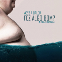 Pupilas em Brasas 212 – A Baleia: Fez Algo Bom?