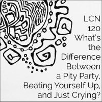 LCN 120: What’s the Difference Between a Pity Party, Beating Yourself Up,  Just Crying?
