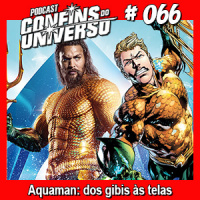 Confins do Universo 066 – Aquaman: dos gibis às telas