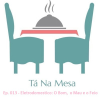 Tá Na Mesa - Ep. 013 - Eletrodomésticos: O Bom, o Mau e o Feio