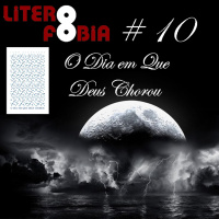 Literofobia #10 - O Dia em que Deus Chorou
