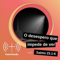 Transmissão 109 – O desespero que impede de ver.