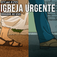 Igreja Urgente – BTCast 299