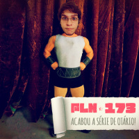 PLN #173 – ACABOU A SÉRIE DE OTÁRIO!
