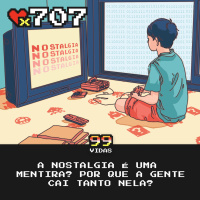 99Vidas 707 - A Nostalgia é uma Mentira?
