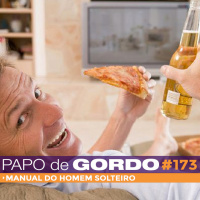 Papo de Gordo 173 - Manual do Homem Solteiro