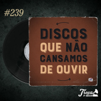 Troca o Disco #239: Discos que não cansamos de ouvir!